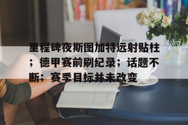 百家乐-包含里程碑夜斯图加特远射贴柱；德甲赛前刷纪录；话题不断；赛季目标并未改变的词条