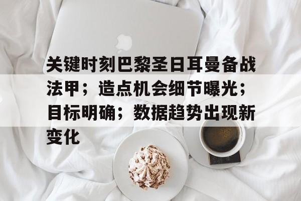 百家乐-关键时刻巴黎圣日耳曼备战法甲；造点机会细节曝光；目标明确；数据趋势出现新变化的简单介绍