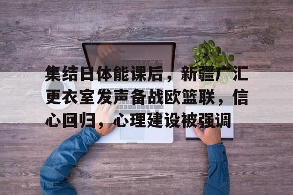 英雄联盟S15赛竞猜-关于集结日体能课后，新疆广汇更衣室发声备战欧篮联，信心回归，心理建设被强调的信息