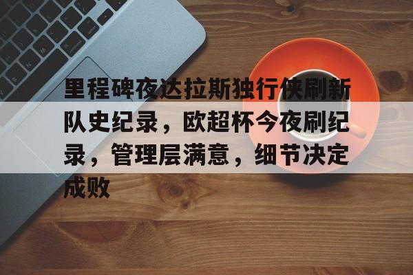 电竞竞猜-包含里程碑夜达拉斯独行侠刷新队史纪录，欧超杯今夜刷纪录，管理层满意，细节决定成败的词条